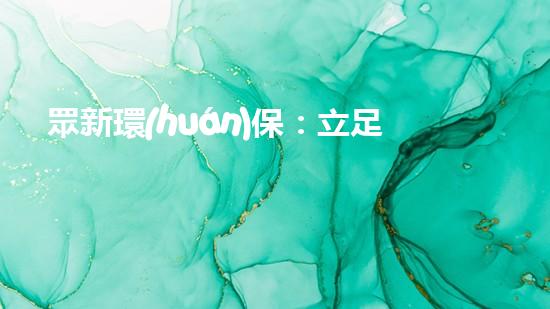 眾新環(huán)保：立足綠色科技，創(chuàng)新治理模式，共建美麗中國